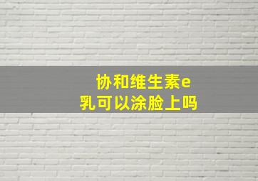 协和维生素e乳可以涂脸上吗