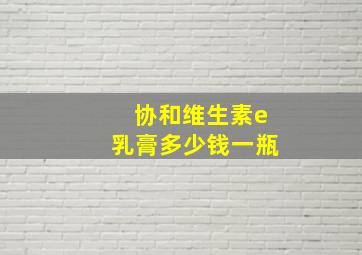 协和维生素e乳膏多少钱一瓶