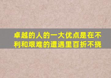 卓越的人的一大优点是在不利和艰难的遭遇里百折不挠