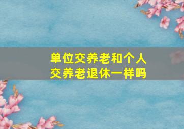 单位交养老和个人交养老退休一样吗