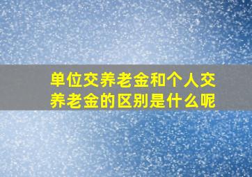 单位交养老金和个人交养老金的区别是什么呢