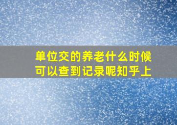 单位交的养老什么时候可以查到记录呢知乎上