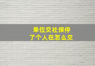 单位交社保停了个人在怎么交