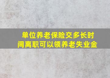 单位养老保险交多长时间离职可以领养老失业金