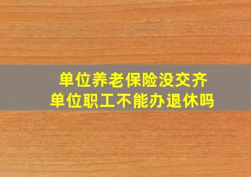 单位养老保险没交齐单位职工不能办退休吗