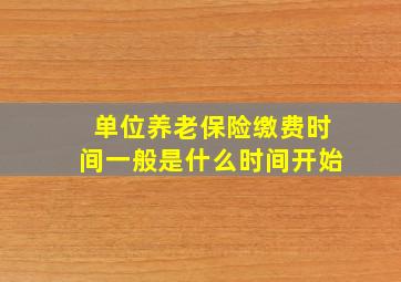 单位养老保险缴费时间一般是什么时间开始