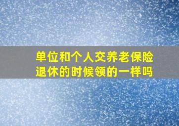 单位和个人交养老保险退休的时候领的一样吗