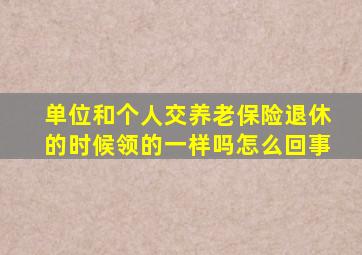 单位和个人交养老保险退休的时候领的一样吗怎么回事