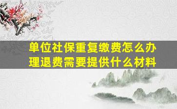 单位社保重复缴费怎么办理退费需要提供什么材料