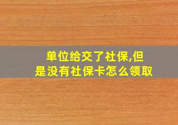 单位给交了社保,但是没有社保卡怎么领取