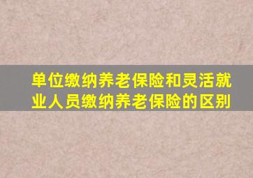 单位缴纳养老保险和灵活就业人员缴纳养老保险的区别