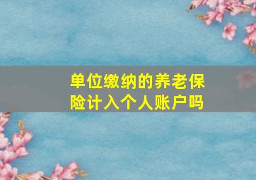 单位缴纳的养老保险计入个人账户吗