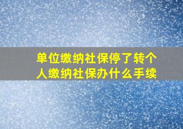 单位缴纳社保停了转个人缴纳社保办什么手续