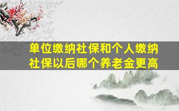 单位缴纳社保和个人缴纳社保以后哪个养老金更高