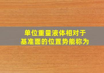 单位重量液体相对于基准面的位置势能称为