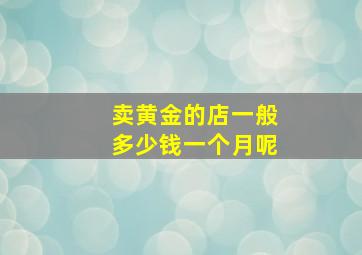 卖黄金的店一般多少钱一个月呢