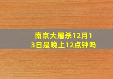 南京大屠杀12月13日是晚上12点钟吗