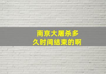 南京大屠杀多久时间结束的啊