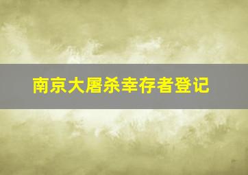 南京大屠杀幸存者登记