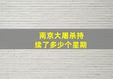 南京大屠杀持续了多少个星期