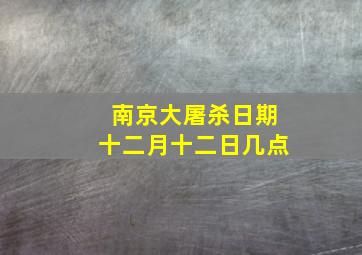 南京大屠杀日期十二月十二日几点