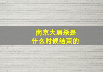 南京大屠杀是什么时候结束的