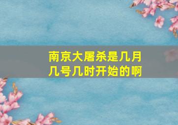 南京大屠杀是几月几号几时开始的啊