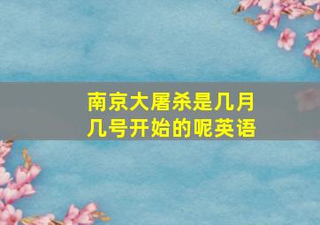 南京大屠杀是几月几号开始的呢英语