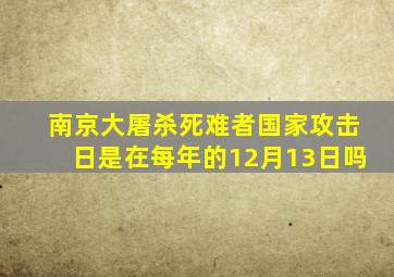 南京大屠杀死难者国家攻击日是在每年的12月13日吗