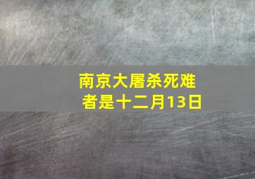 南京大屠杀死难者是十二月13日