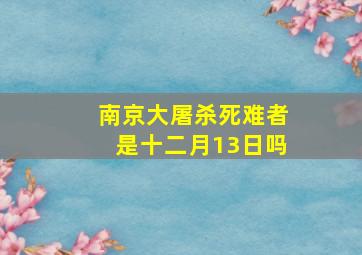 南京大屠杀死难者是十二月13日吗