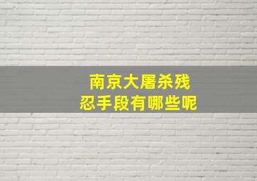 南京大屠杀残忍手段有哪些呢