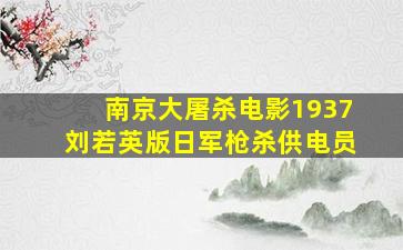 南京大屠杀电影1937刘若英版日军枪杀供电员