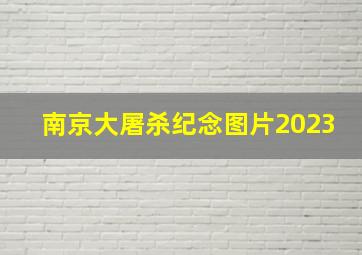 南京大屠杀纪念图片2023