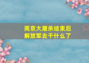 南京大屠杀结束后解放军去干什么了