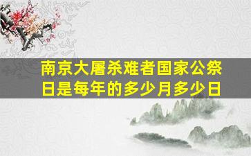 南京大屠杀难者国家公祭日是每年的多少月多少日