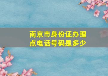 南京市身份证办理点电话号码是多少