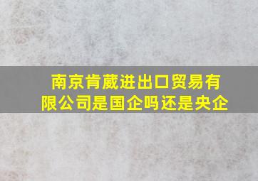 南京肯葳进出口贸易有限公司是国企吗还是央企