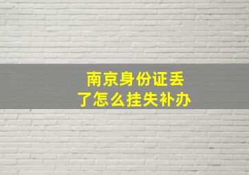 南京身份证丢了怎么挂失补办