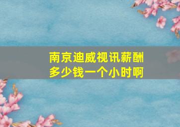 南京迪威视讯薪酬多少钱一个小时啊