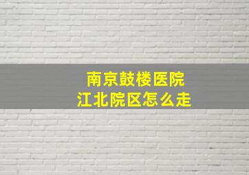 南京鼓楼医院江北院区怎么走