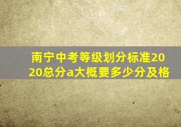 南宁中考等级划分标准2020总分a大概要多少分及格