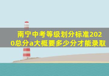 南宁中考等级划分标准2020总分a大概要多少分才能录取