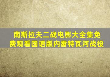 南斯拉夫二战电影大全集免费观看国语版内雷特瓦河战役