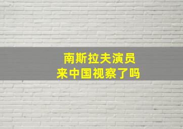 南斯拉夫演员来中国视察了吗