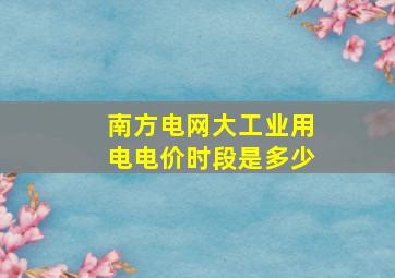 南方电网大工业用电电价时段是多少