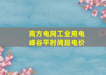 南方电网工业用电峰谷平时间段电价