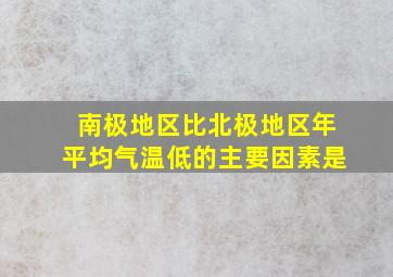 南极地区比北极地区年平均气温低的主要因素是