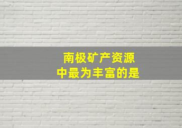 南极矿产资源中最为丰富的是