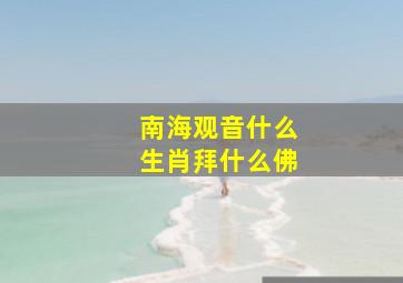 南海观音什么生肖拜什么佛